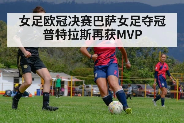 女足欧冠决赛巴萨女足夺冠普特拉斯再获MVP