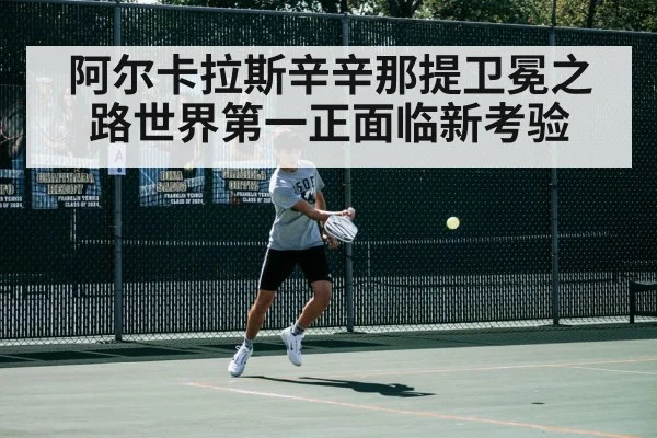 阿尔卡拉斯辛辛那提卫冕之路世界第一正面临新考验