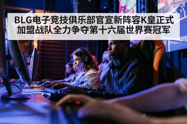BLG电子竞技俱乐部官宣新阵容K皇正式加盟战队全力争夺第十六届世界赛冠军