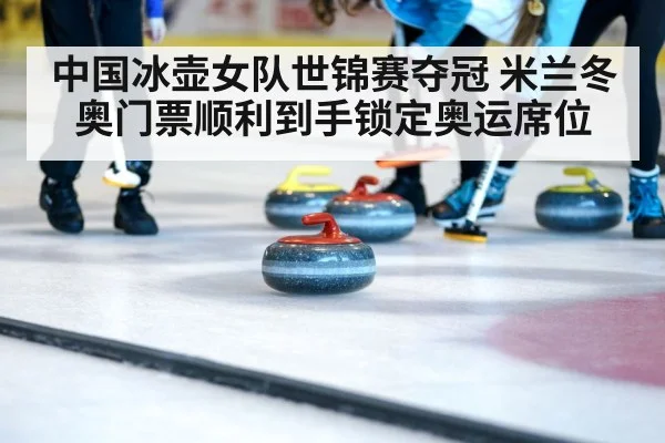 中国冰壶女队世锦赛夺冠 米兰冬奥门票顺利到手锁定奥运席位