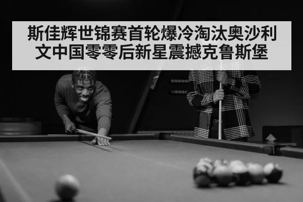 斯佳辉世锦赛首轮爆冷淘汰奥沙利文中国零零后新星震撼克鲁斯堡